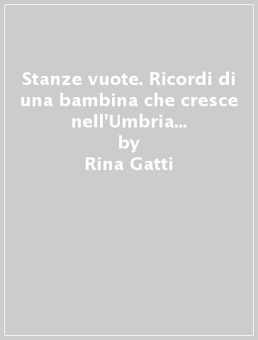 Stanze vuote. Ricordi di una bambina che cresce nell'Umbria contadina di ieri - Rina Gatti