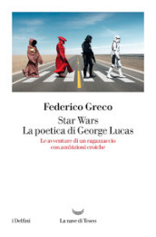 Star Wars. La poetica di George Lucas. Le avventure di un ragazzaccio con ambizioni eroiche