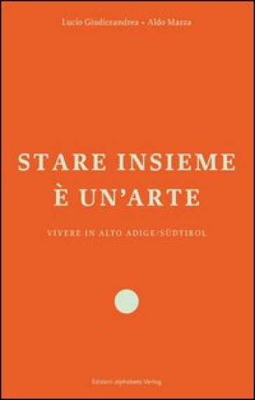 Stare insieme è un'arte. Vivere in Alto Adige/Südtirol - Lucio Giudiceandrea - Aldo Mazza