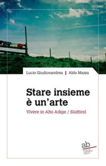 Stare insieme è un'arte. Vivere in Alto Adige/Südtirol - Lucio Giudiceandrea - Aldo Mazza