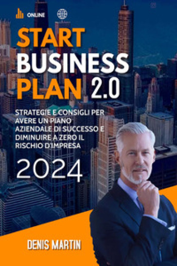 Start business plan 2.0: strategie e consigli per avere un piano aziendale di successo e diminuire a zero il rischio d'impresa - Denis Martin