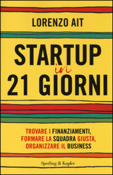 Startup in 21 giorni. Trovare i finanziamenti, formare la squadra giusta, organizzare il business - Lorenzo Ait