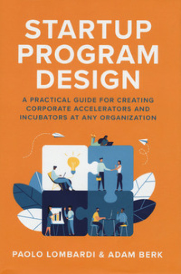 Startup program design, A practical guide for creating corporate accelerators and incubators at any organization - Paolo Lombardi - Adam Berk
