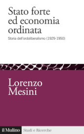 Stato forte ed economia ordinata. Storia dell ordoliberalismo (1929-1950)