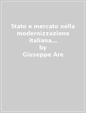 Stato e mercato nella modernizzazione italiana. Scritti di storia contemporanea - Giuseppe Are