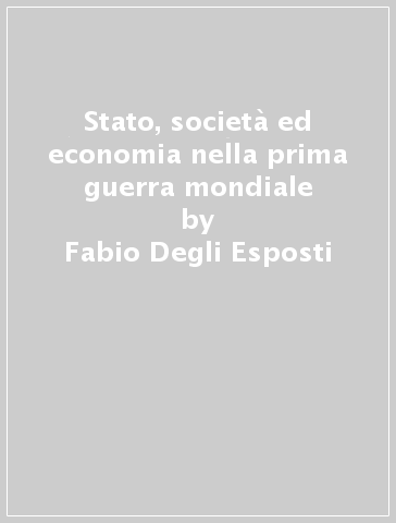 Stato, società ed economia nella prima guerra mondiale - Fabio Degli Esposti