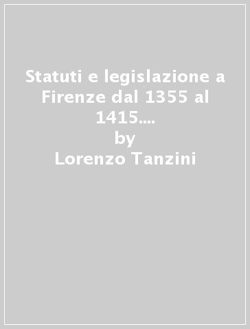 Statuti e legislazione a Firenze dal 1355 al 1415. Lo statuto cittadino del 1409 - Lorenzo Tanzini