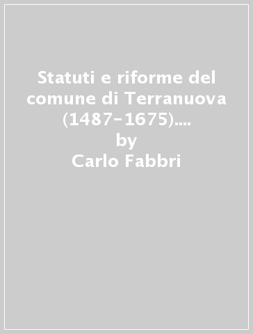 Statuti e riforme del comune di Terranuova (1487-1675). Una comunità del contado fiorentino attraverso le sue istituzioni - Carlo Fabbri
