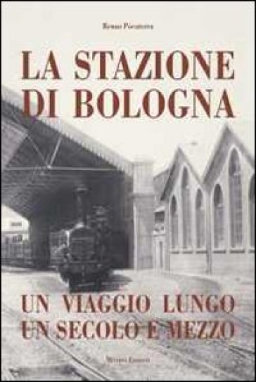 Stazione di Bologna. Un viaggio lungo un secolo e mezzo - Renzo Pocaterra