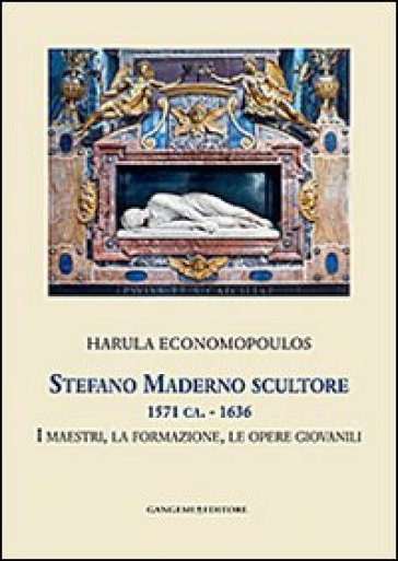 Stefano Maderno scultore 1571 ca.-1636. I maestri, la formazione, le opere giovanili. Ediz. illustrata - Harula Economopoulos