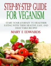 Step-by-Step Guide for Veganism: Start your Journey to Healthier Eating with These Healthy, Easy, and Delectable Recipes!