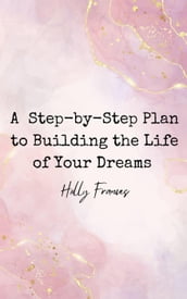 A Step-by-Step Plan to Building the Life of Your Dreams