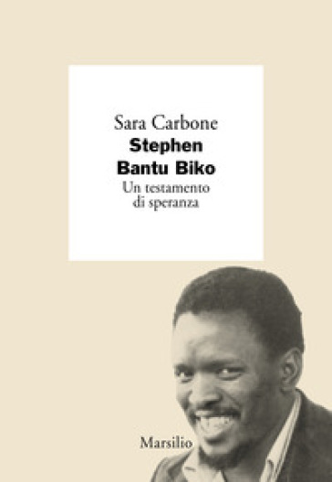 Stephen Bantu Biko. Un testamento di speranza - Sara Carbone