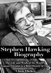 Stephen Hawking Biography: The Life and Work of the World s Famous Scientist in a Brief History of Time