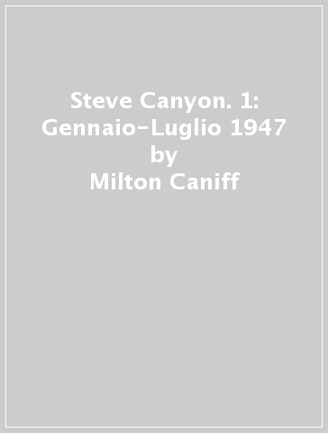 Steve Canyon. 1: Gennaio-Luglio 1947 - Milton Caniff