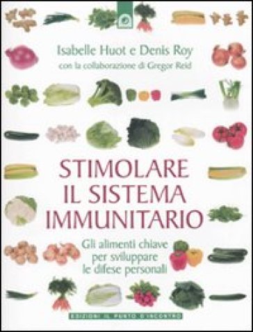 Stimolare il sistema immunitario. Gli alimenti chiave per sviluppare le difese personali - Isabelle Huot - Denis Roy - Gregor Reid