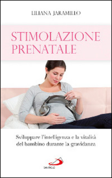 Stimolazione prenatale. Sviluppare l'intelligenza e la vitalità del bambino durante la gravidanza - Liliana Jaramillo