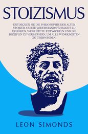Stoizismus: Entdecken Sie die Philosophie der alten Stoiker, um die Widerstandsfähigkeit zu erhöhen, Weisheit zu entwickeln und die Disziplin zu verbessern, um alle Widrigkeiten zu überwinden