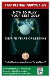 Stop Beating Yourself Up! How To Play Your Best Golf Despite Years of Lessons