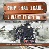 Stop that Train, I Want to Get on! : The Importance of Railroads in the US Mid-1800s Grade 5 Social Studies Children s American History