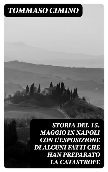 Storia del 15. Maggio in Napoli con l'esposizione di alcuni fatti che han preparato la catastrofe - Tommaso Cimino