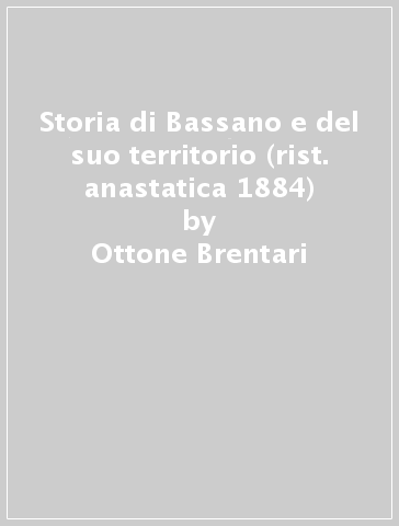 Storia di Bassano e del suo territorio (rist. anastatica 1884) - Ottone Brentari