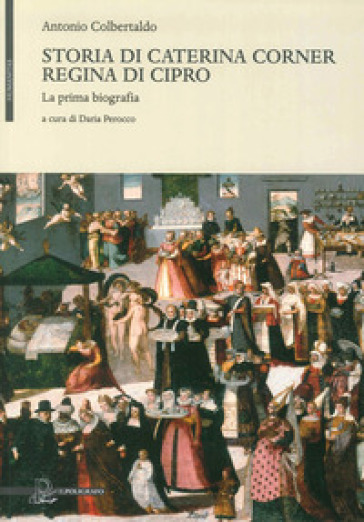 Storia di Caterina Corner regina di Cipro. La prima biografia - Antonio Colbertaldo