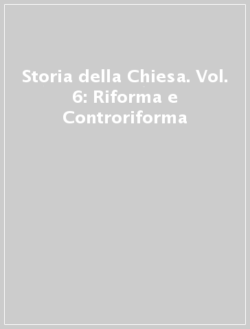 Storia della Chiesa. Vol. 6: Riforma e Controriforma