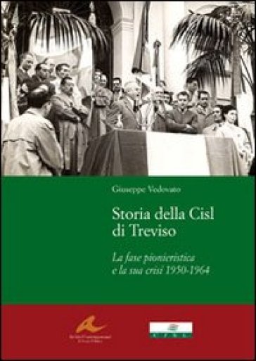 Storia della Cisl di Treviso. La fase pionieristica e la sua crisi dal1950-1964 - Giuseppe Vedovato