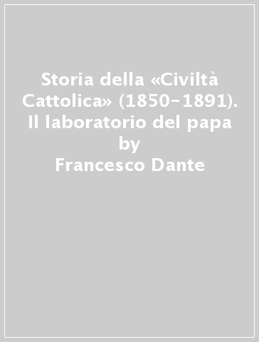Storia della «Civiltà Cattolica» (1850-1891). Il laboratorio del papa - Francesco Dante