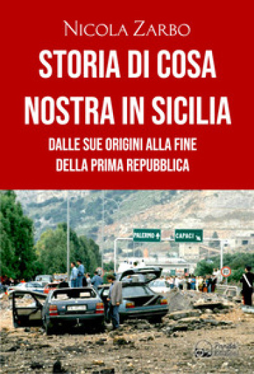 Storia di Cosa Nostra in Sicilia. Dalle origini alla fine della Prima Repubblica - Nicola Zarbo