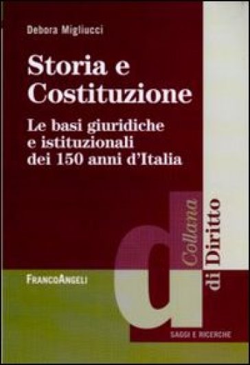 Storia e Costituzione. Le basi giuridiche e istituzionali dei 150 anni d'Italia - Debora Migliucci