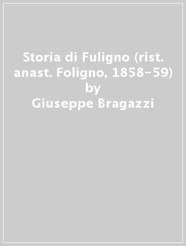 Storia di Fuligno (rist. anast. Foligno, 1858-59) - Giuseppe Bragazzi