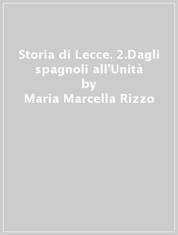 Storia di Lecce. 2.Dagli spagnoli all'Unità - Maria Marcella Rizzo - Bruno Pellegrino - Benedetto Vetere