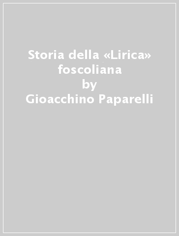 Storia della «Lirica» foscoliana - Gioacchino Paparelli