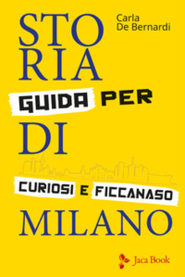 Storia di Milano. Guida per curiosi e ficcanaso. Ediz. illustrata - Carla De Bernardi