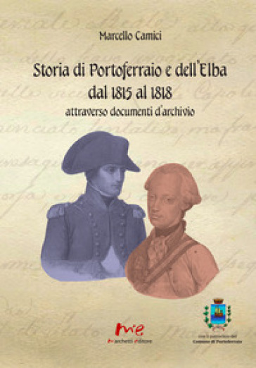 Storia di Portoferraio e dell'Elba dal 1815 al 1818 attraverso documenti d'archivio. Nuova ediz. - Marcello Camici