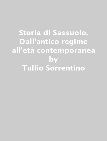 Storia di Sassuolo. Dall'antico regime all'età contemporanea - Tullio Sorrentino