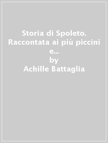 Storia di Spoleto. Raccontata ai più piccini e ai grandi ancora bambini - Achille Battaglia