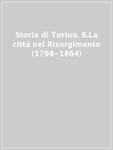 Storia di Torino. 6.La città nel Risorgimento (1798-1864)
