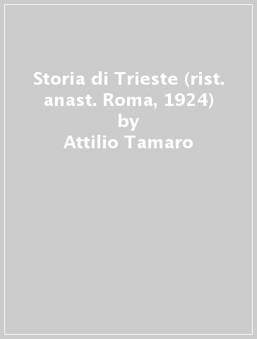 Storia di Trieste (rist. anast. Roma, 1924) - Attilio Tamaro