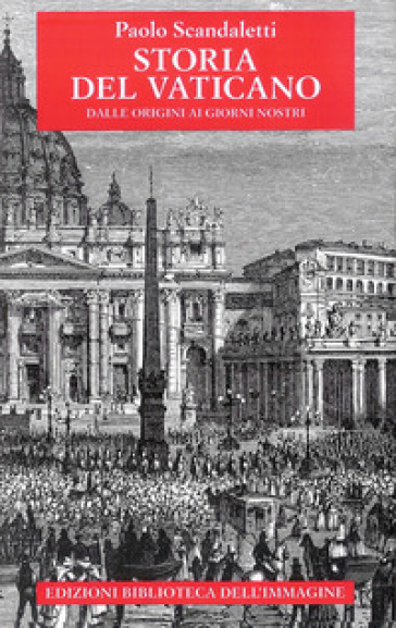 Storia del Vaticano. Dalle origini ai giorni nostri - Paolo Scandaletti