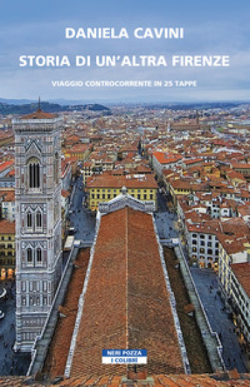 Storia di un'altra Firenze. Viaggio controcorrente in 25 tappe - Daniela Cavini