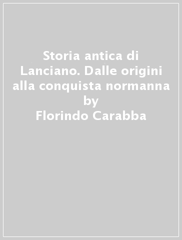 Storia antica di Lanciano. Dalle origini alla conquista normanna - Florindo Carabba