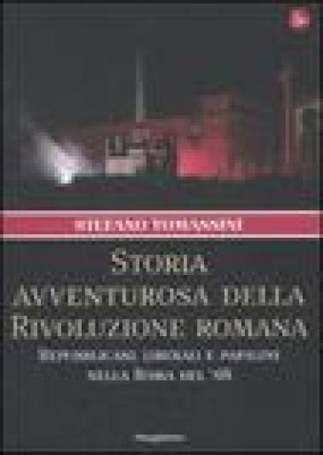 Storia avventurosa della rivoluzione romana. Repubblicani, liberali e papalini nella Roma del '48 - Stefano Tomassini