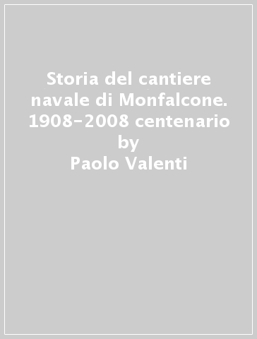 Storia del cantiere navale di Monfalcone. 1908-2008 centenario - Paolo Valenti