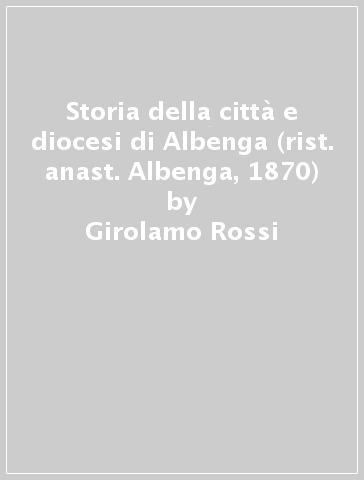 Storia della città e diocesi di Albenga (rist. anast. Albenga, 1870) - Girolamo Rossi