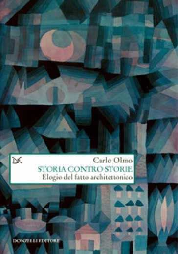 Storia contro storie. Elogio del fatto architettonico - Carlo Olmo