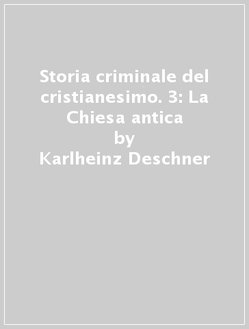 Storia criminale del cristianesimo. 3: La Chiesa antica - Karlheinz Deschner