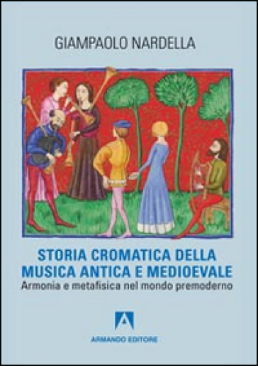 Storia cromatica della musica antica e Medioevale. Armonia e metafisica nel mondo premoderno - Giampaolo Nardella